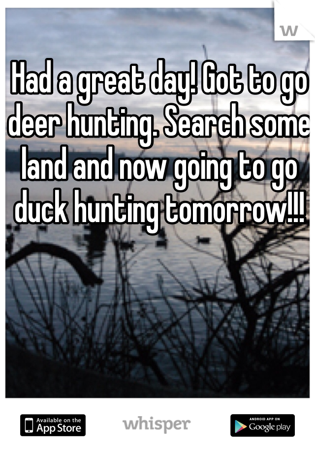 Had a great day! Got to go deer hunting. Search some land and now going to go duck hunting tomorrow!!!