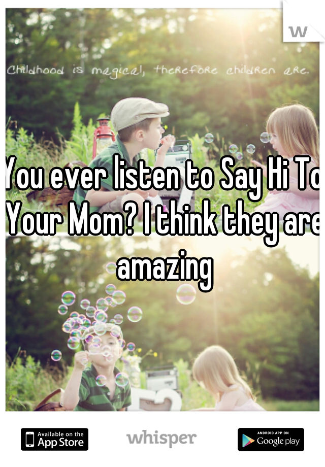 You ever listen to Say Hi To Your Mom? I think they are amazing
