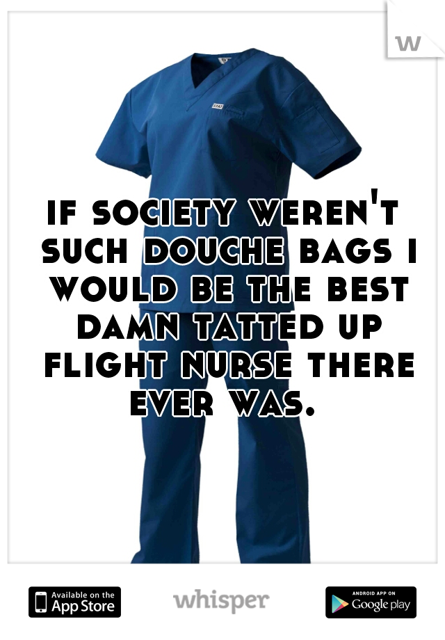 if society weren't such douche bags i would be the best damn tatted up flight nurse there ever was. 