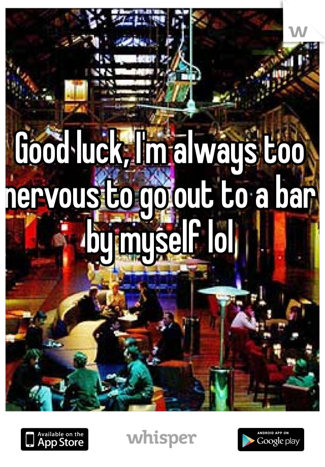 Good luck, I'm always too nervous to go out to a bar by myself lol 