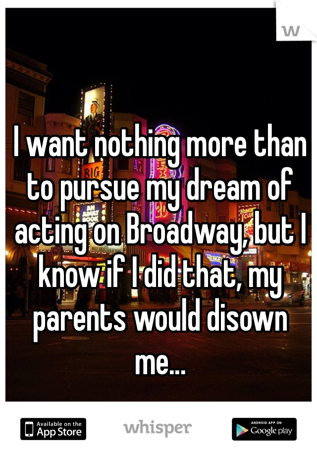 I want nothing more than to pursue my dream of acting on Broadway, but I know if I did that, my parents would disown me... 