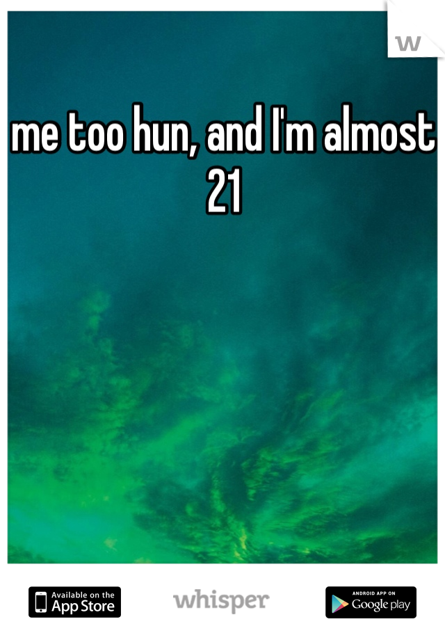 me too hun, and I'm almost 21