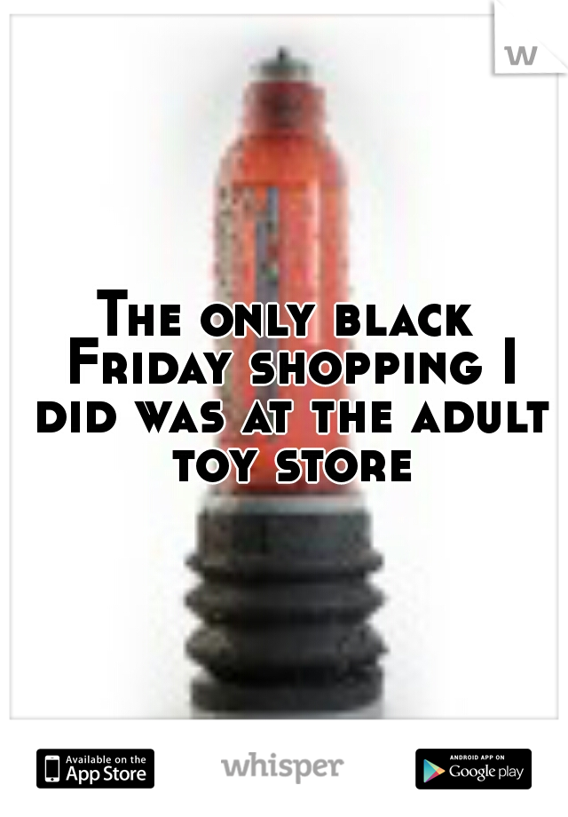 The only black Friday shopping I did was at the adult toy store