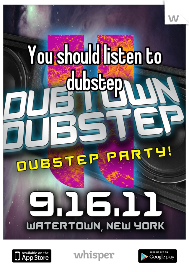 You should listen to dubstep