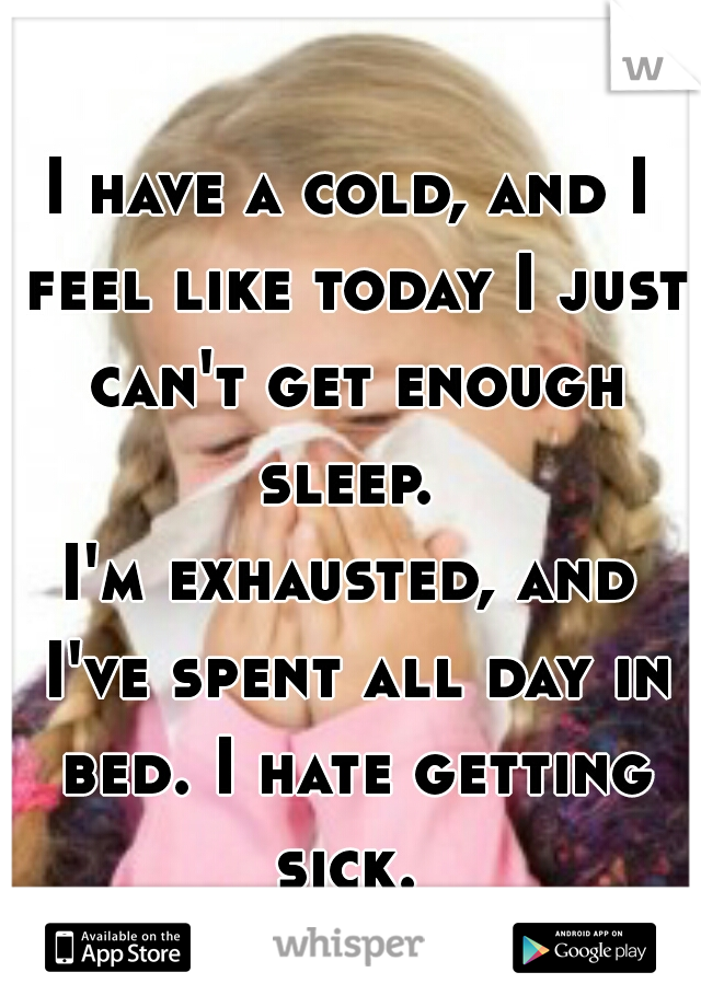 I have a cold, and I feel like today I just can't get enough sleep. 
I'm exhausted, and I've spent all day in bed. I hate getting sick. 