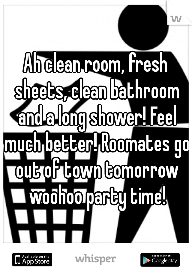Ah clean room, fresh sheets, clean bathroom and a long shower! Feel much better! Roomates go out of town tomorrow woohoo party time!