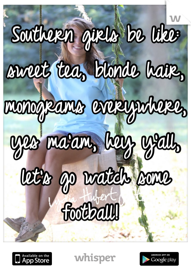 Southern girls be like: sweet tea, blonde hair, monograms everywhere, yes ma'am, hey y'all, let's go watch some football! 