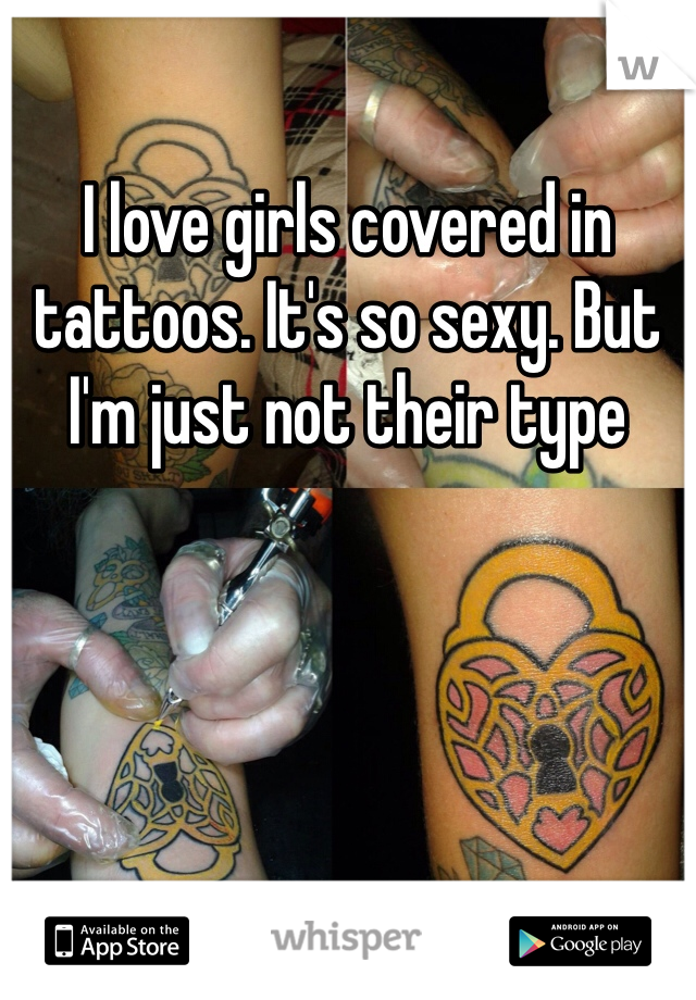 I love girls covered in tattoos. It's so sexy. But I'm just not their type 