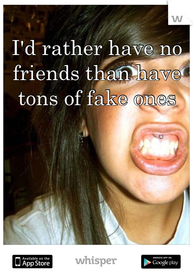 I'd rather have no friends than have tons of fake ones