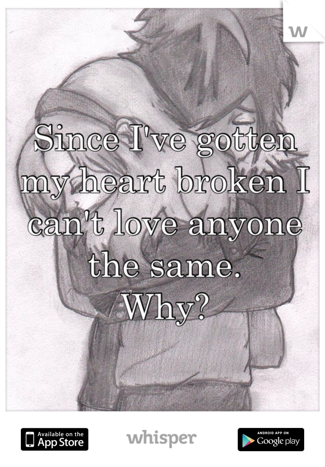 Since I've gotten my heart broken I can't love anyone the same. 
Why?