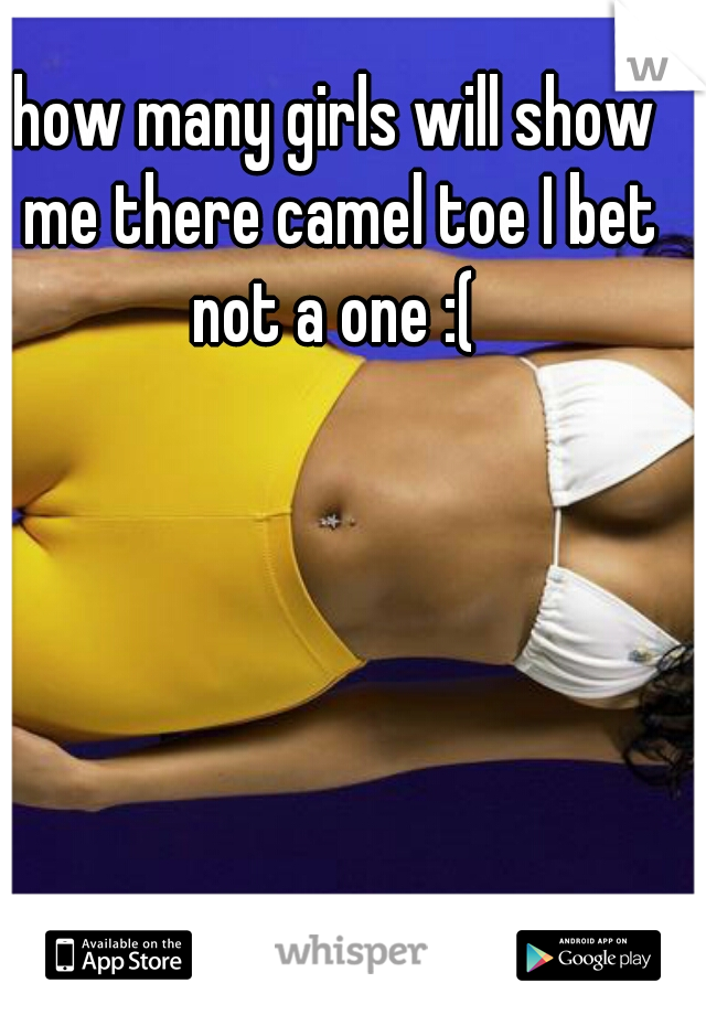 how many girls will show me there camel toe I bet not a one :( 