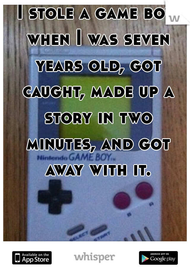 I stole a game boy when I was seven years old, got caught, made up a story in two minutes, and got away with it.