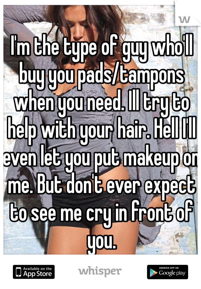 I'm the type of guy who'll buy you pads/tampons when you need. Ill try to help with your hair. Hell I'll even let you put makeup on me. But don't ever expect to see me cry in front of you. 