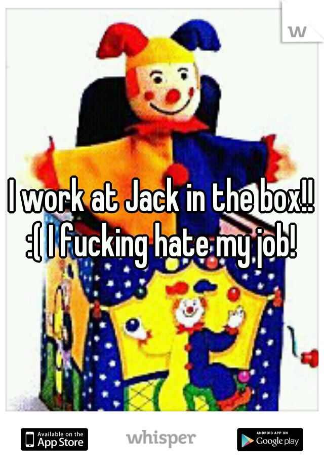 I work at Jack in the box!! :( I fucking hate my job! 