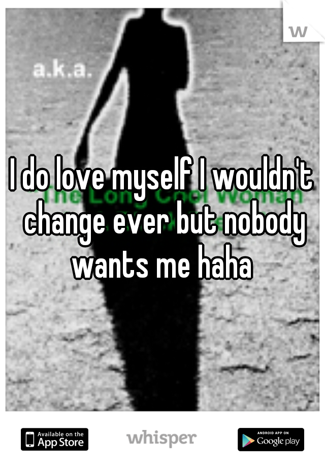 I do love myself I wouldn't change ever but nobody wants me haha 
