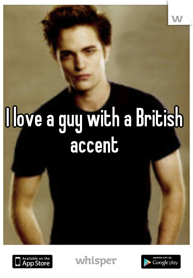 I love a guy with a British accent 