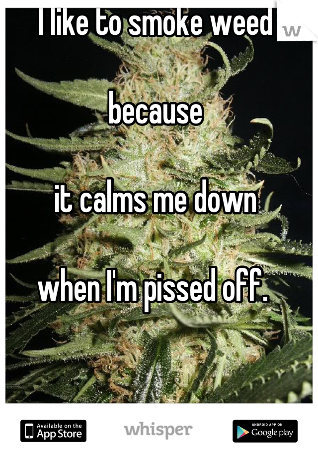I like to smoke weed

because

it calms me down

when I'm pissed off. 
