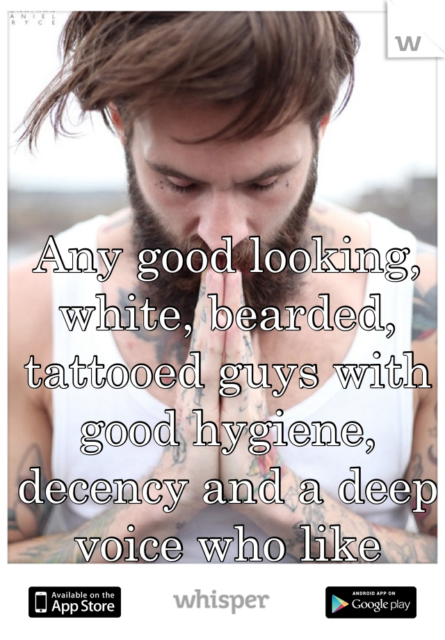 Any good looking, white, bearded, tattooed guys with good hygiene, decency and a deep voice who like black girls?