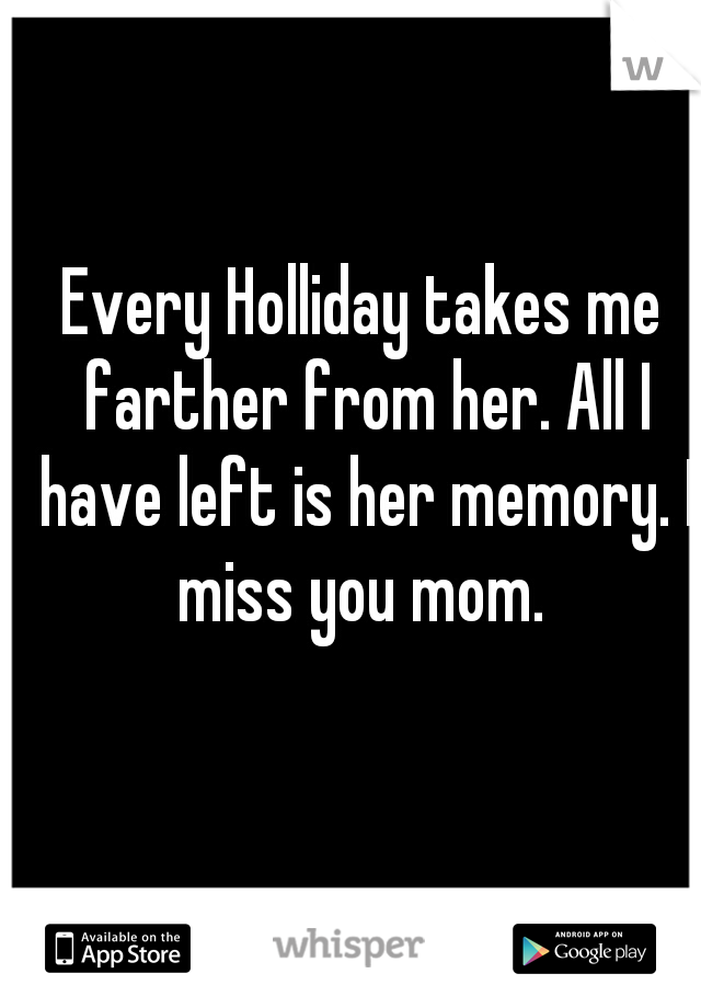 Every Holliday takes me farther from her. All I have left is her memory. I miss you mom. 