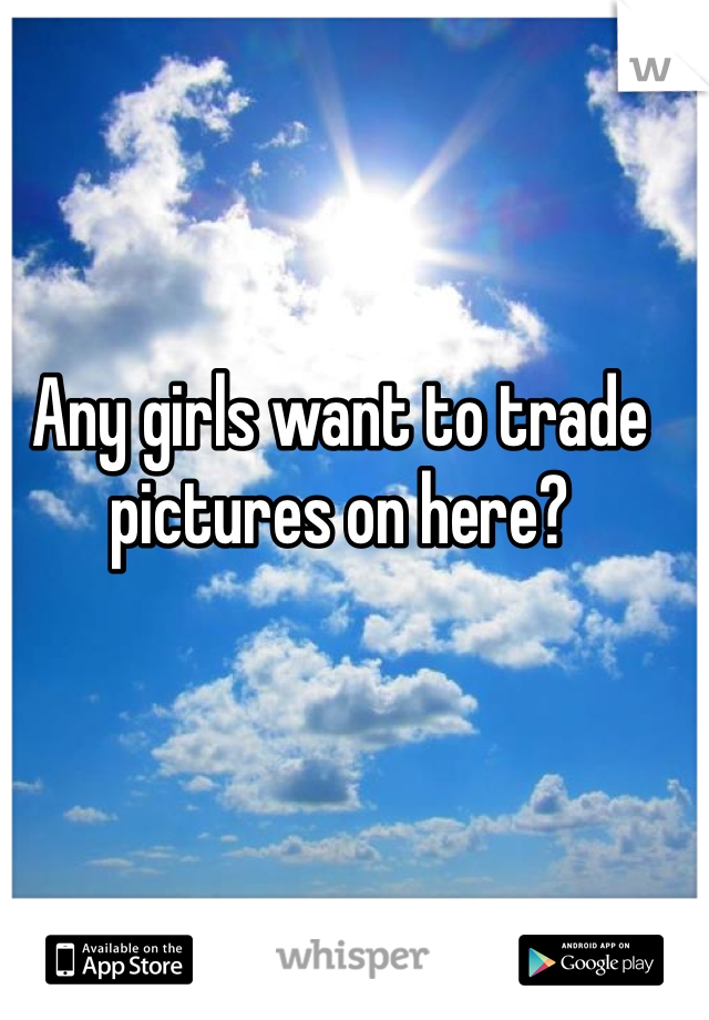 Any girls want to trade pictures on here?