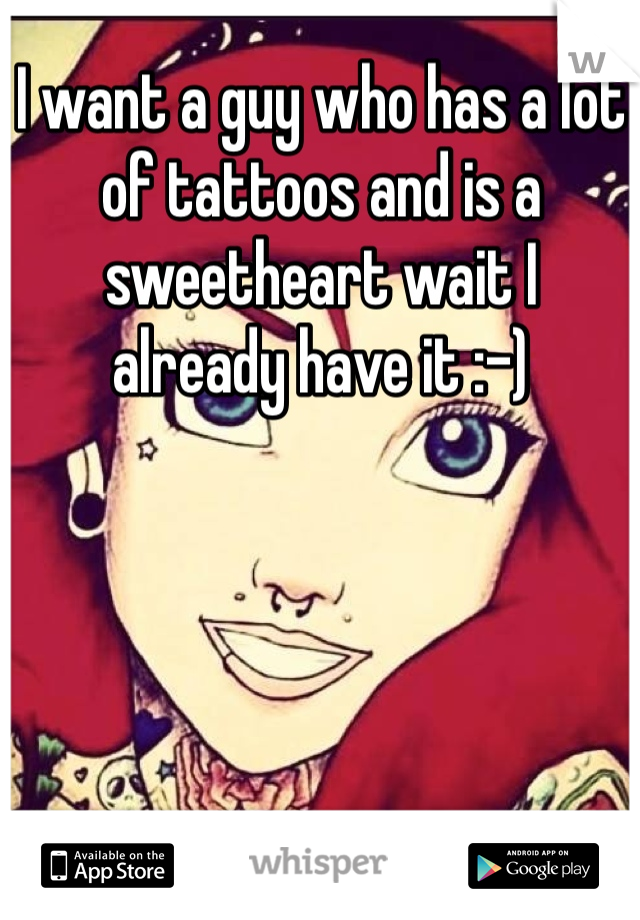 I want a guy who has a lot of tattoos and is a sweetheart wait I 
already have it :-)