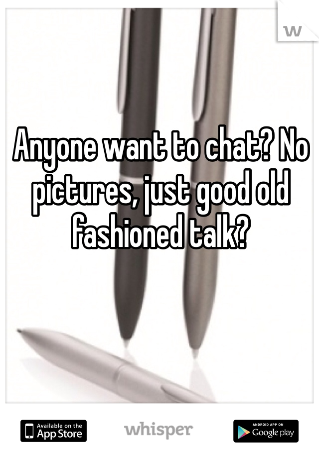 Anyone want to chat? No pictures, just good old fashioned talk?