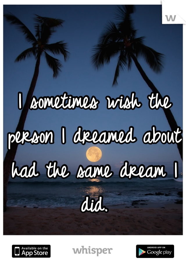 I sometimes wish the person I dreamed about had the same dream I did.