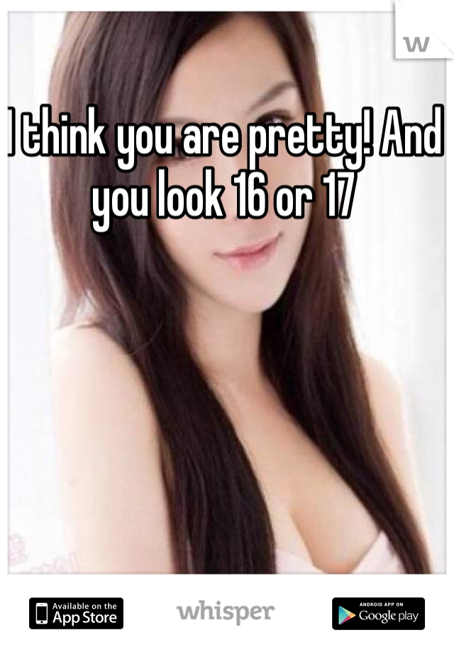 I think you are pretty! And you look 16 or 17