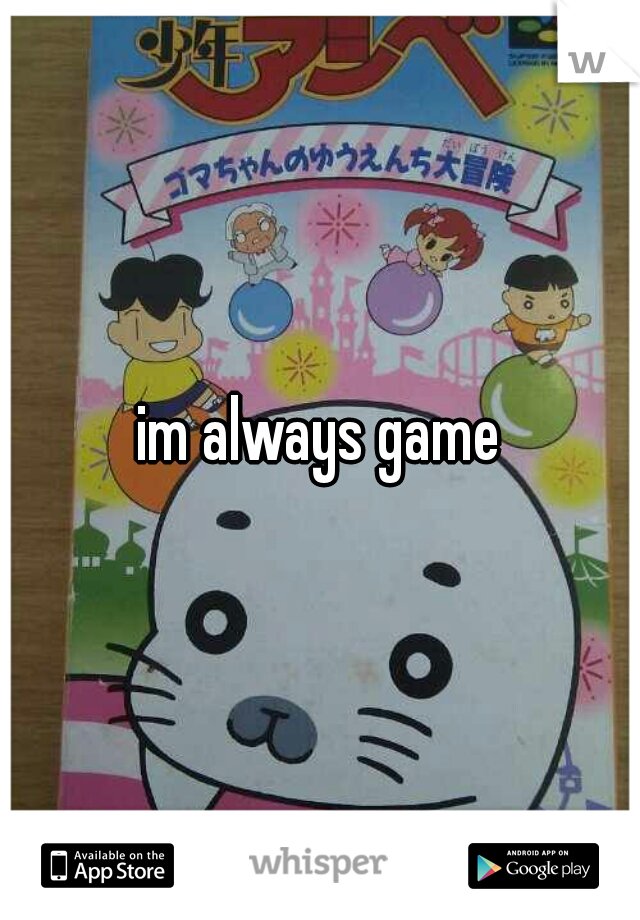 im always game