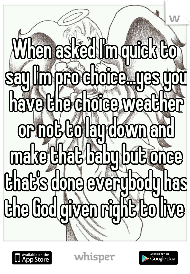 When asked I'm quick to say I'm pro choice...yes you have the choice weather or not to lay down and make that baby but once that's done everybody has the God given right to live 