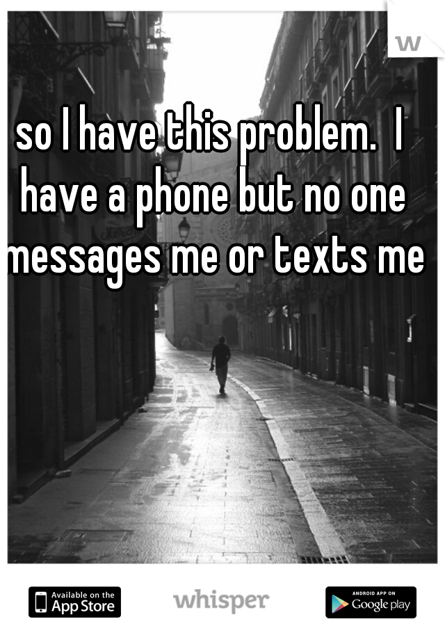 so I have this problem.  I have a phone but no one messages me or texts me