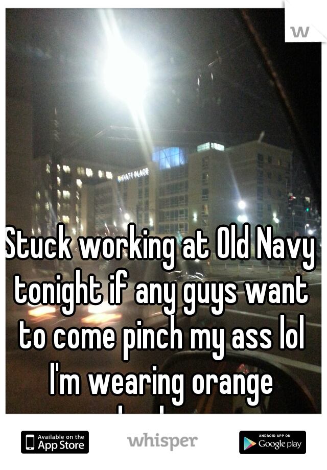 Stuck working at Old Navy tonight if any guys want to come pinch my ass lol I'm wearing orange shoelaces