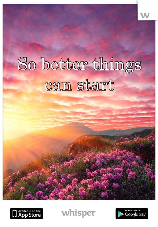 So better things can start