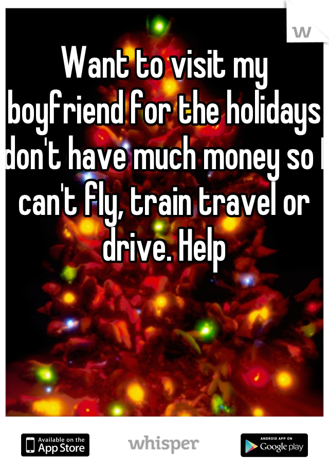 Want to visit my boyfriend for the holidays don't have much money so I can't fly, train travel or drive. Help
