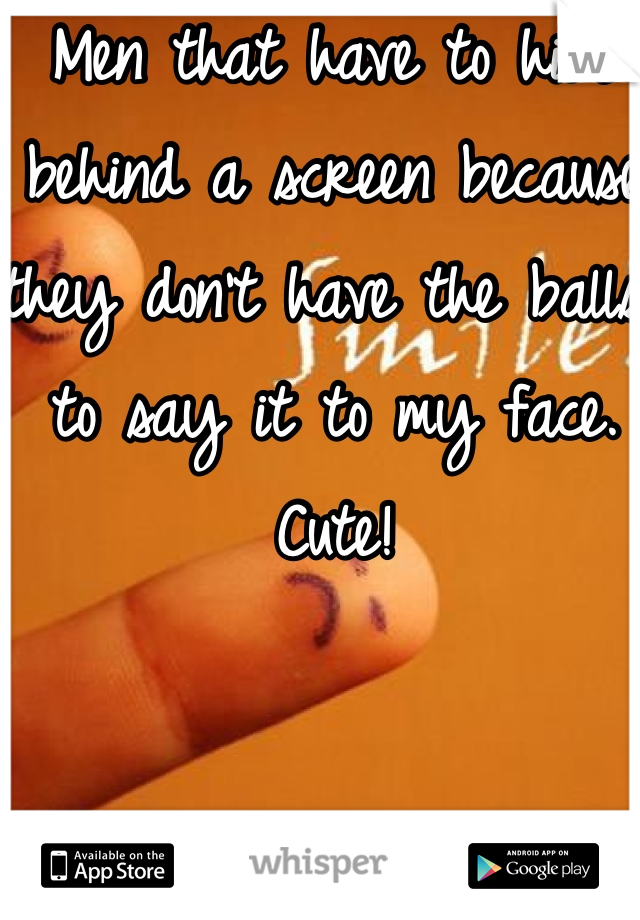 Men that have to hide behind a screen because they don't have the balls to say it to my face. Cute!