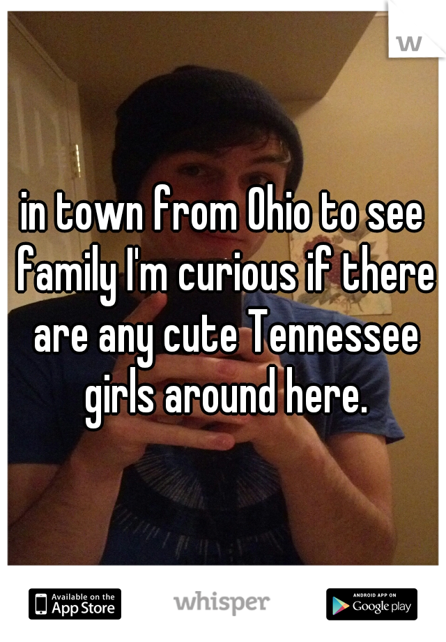 in town from Ohio to see family I'm curious if there are any cute Tennessee girls around here.