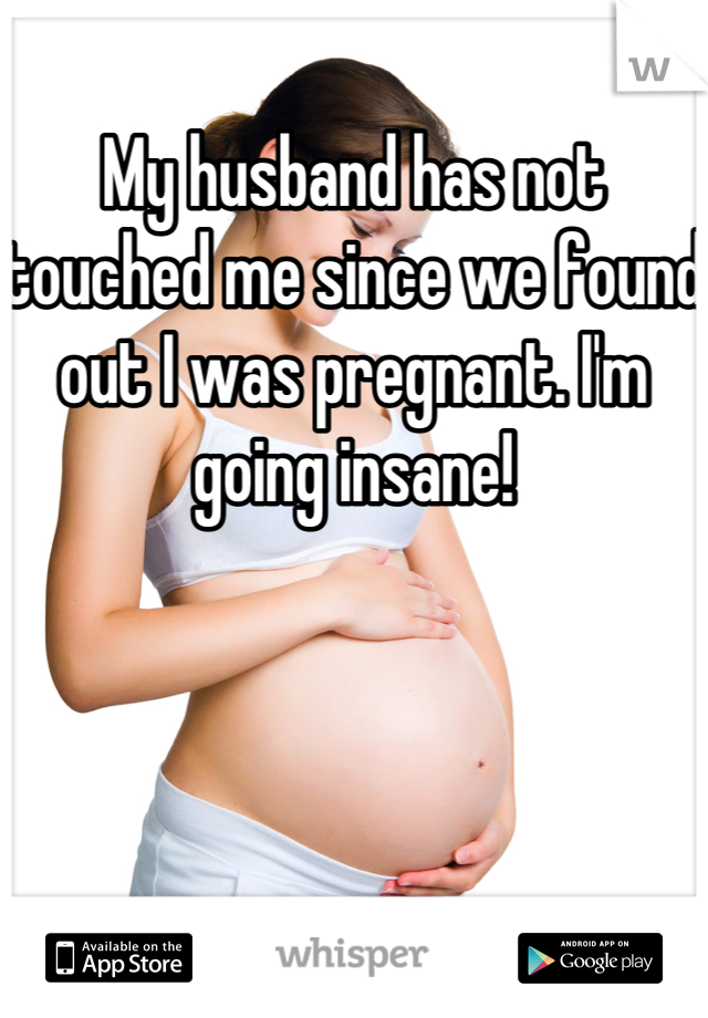 My husband has not touched me since we found out I was pregnant. I'm going insane!