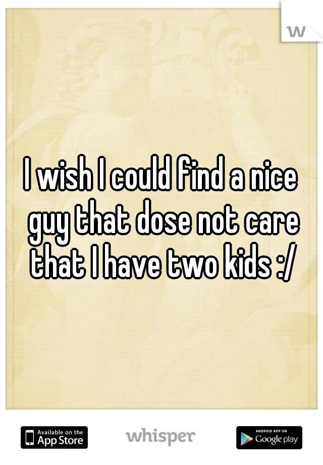 I wish I could find a nice guy that dose not care that I have two kids :/