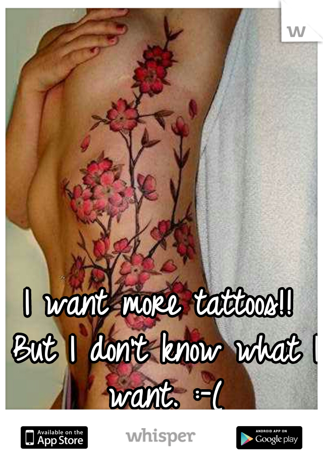 I want more tattoos!! But I don't know what I want. :-(