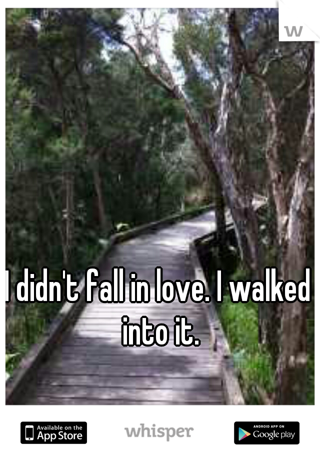 I didn't fall in love. I walked  into it. 
