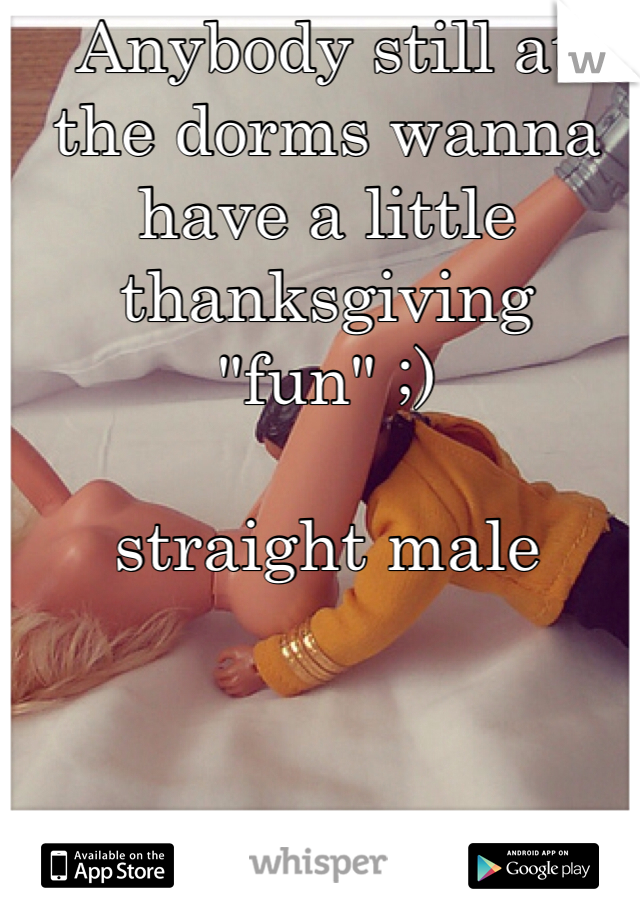 Anybody still at the dorms wanna have a little thanksgiving "fun" ;)

straight male