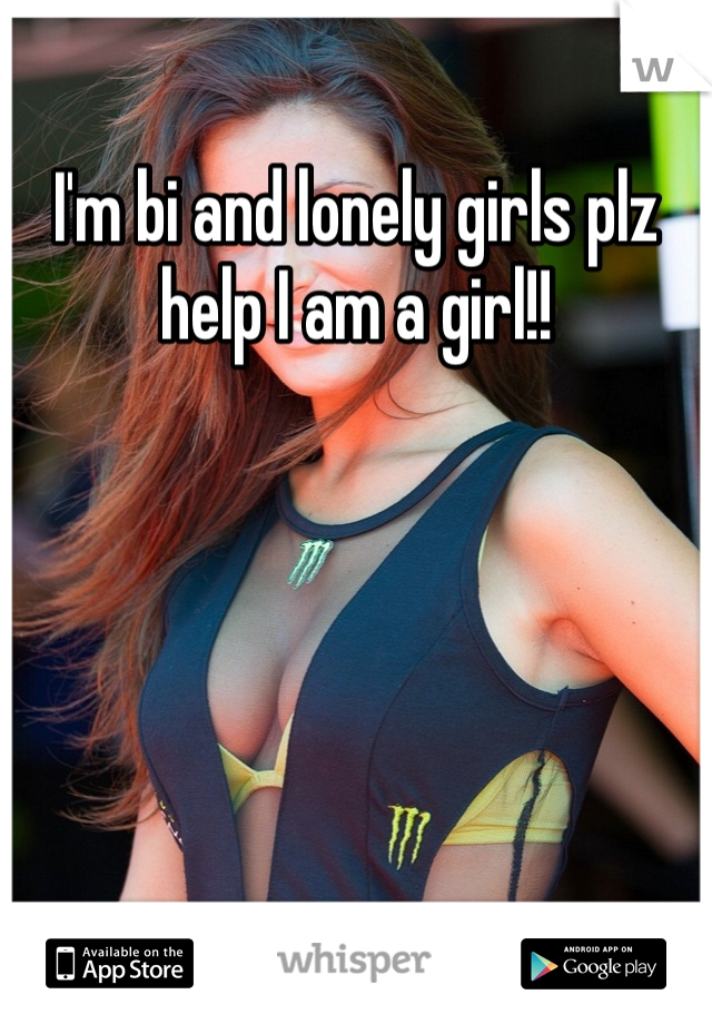I'm bi and lonely girls plz help I am a girl!!