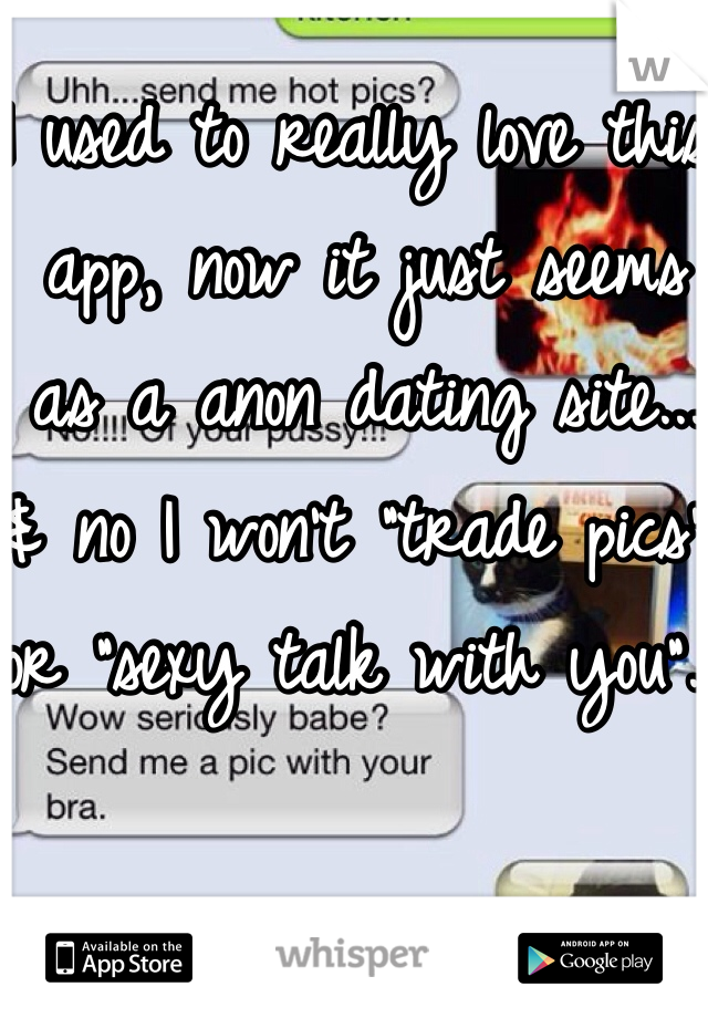 I used to really love this app, now it just seems as a anon dating site... & no I won't "trade pics" or "sexy talk with you".. 