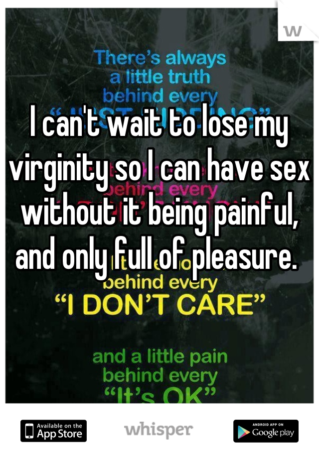 I can't wait to lose my virginity so I can have sex without it being painful, and only full of pleasure. 