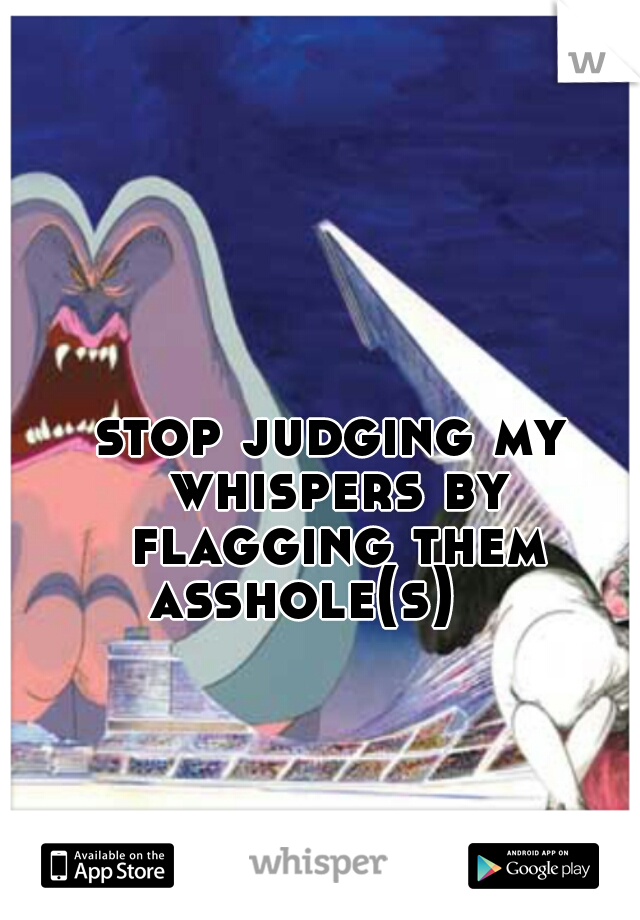 stop judging my whispers by flagging them.

asshole(s)   
