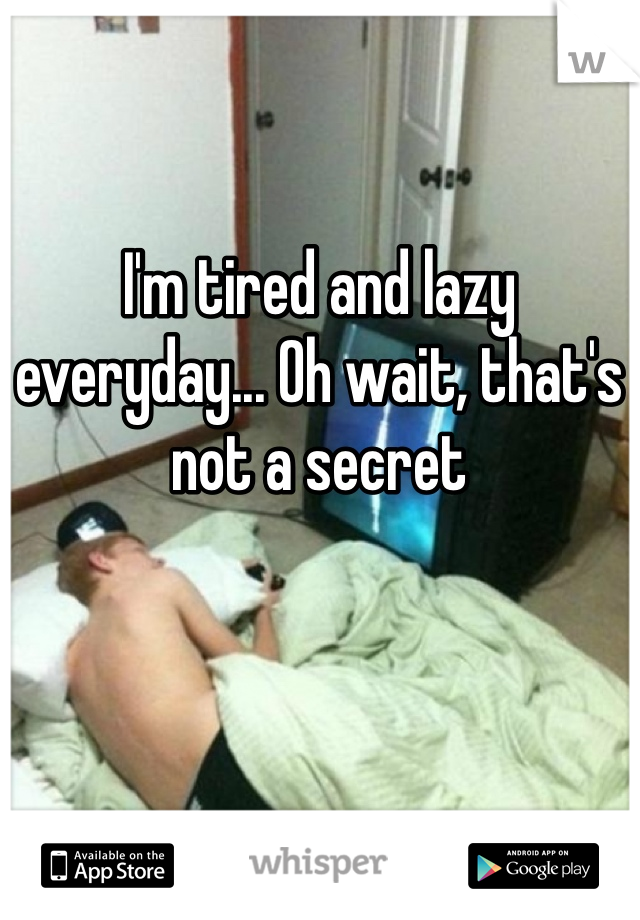 I'm tired and lazy everyday... Oh wait, that's not a secret