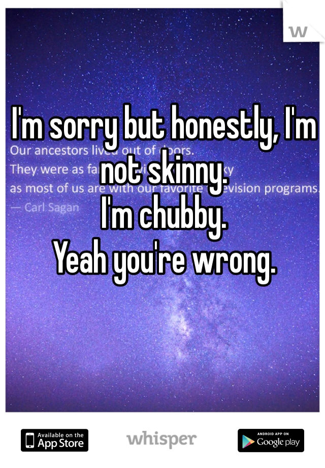 I'm sorry but honestly, I'm not skinny. 
I'm chubby. 
Yeah you're wrong. 