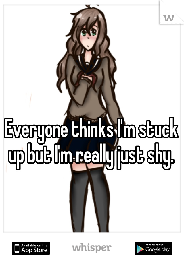 Everyone thinks I'm stuck up but I'm really just shy.