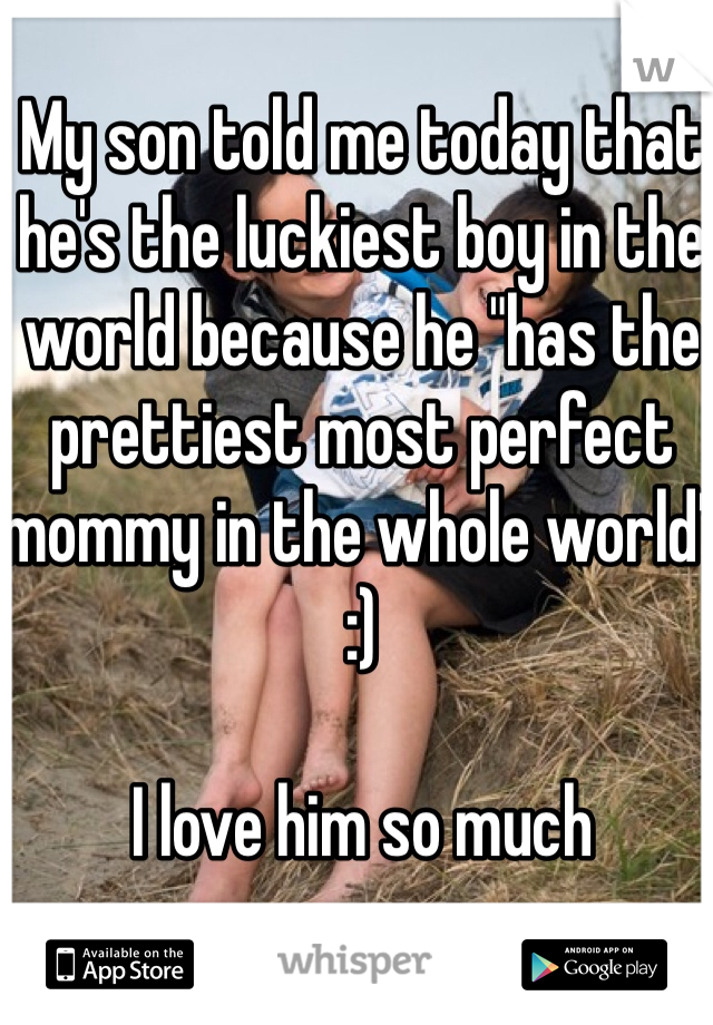 My son told me today that he's the luckiest boy in the world because he "has the prettiest most perfect mommy in the whole world" :)

I love him so much 