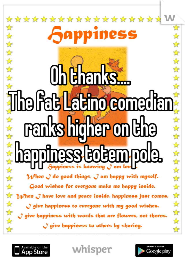 Oh thanks....
The fat Latino comedian ranks higher on the happiness totem pole. 